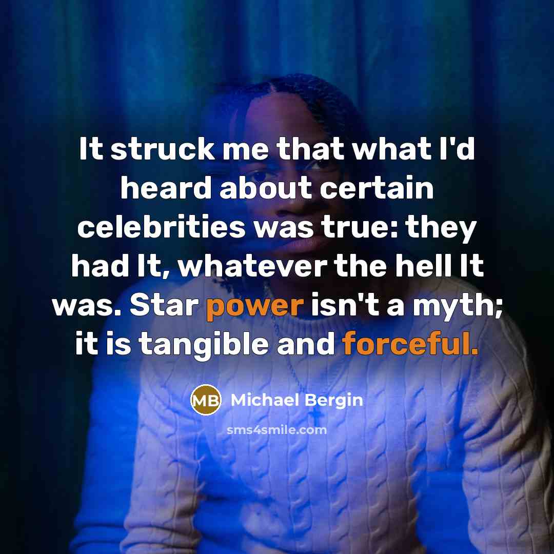 “It struck me that what I'd heard about certain celebrities was true: they had It, whatever the hell It was. Star power isn't a myth; it is tangible and forceful.” quote by Michael Bergin