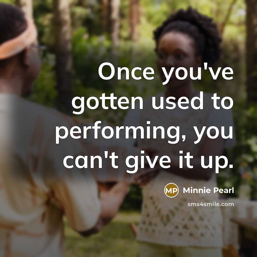 “Once you've gotten used to performing, you can't give it…” quote by Minnie Pearl