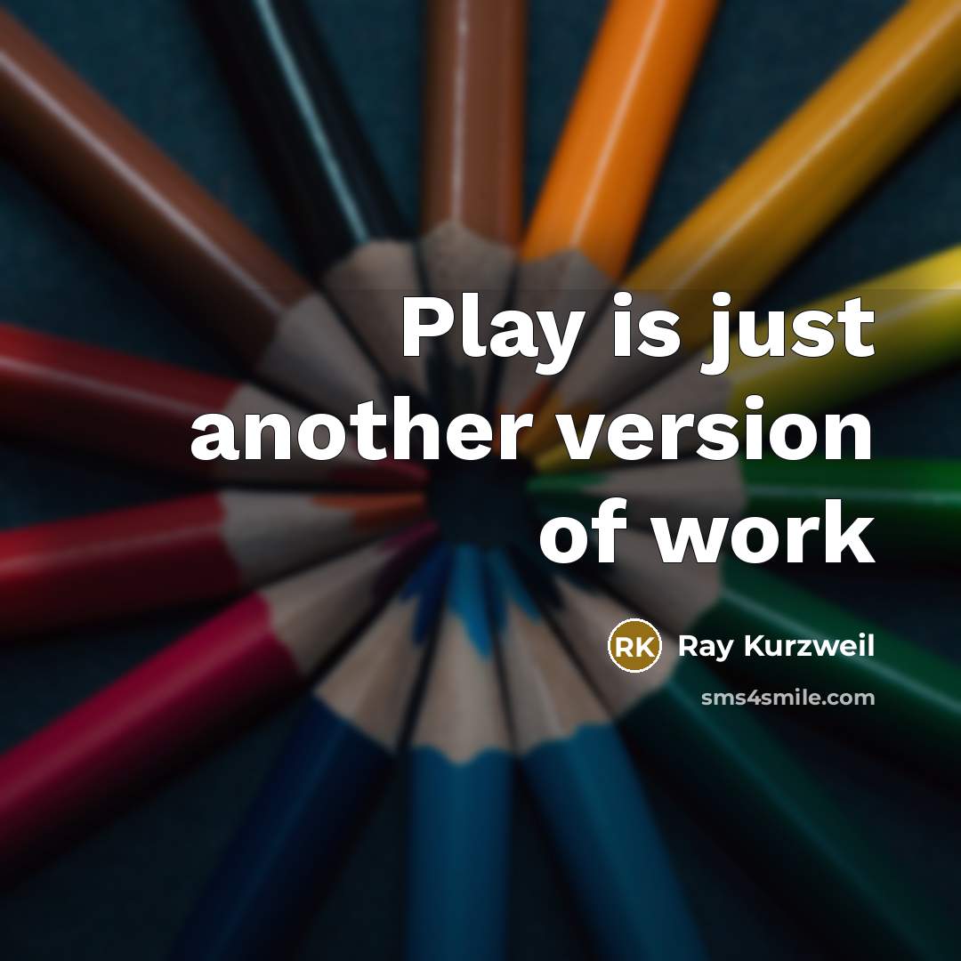 “Play is just another version of work…” quote by Ray Kurzweil