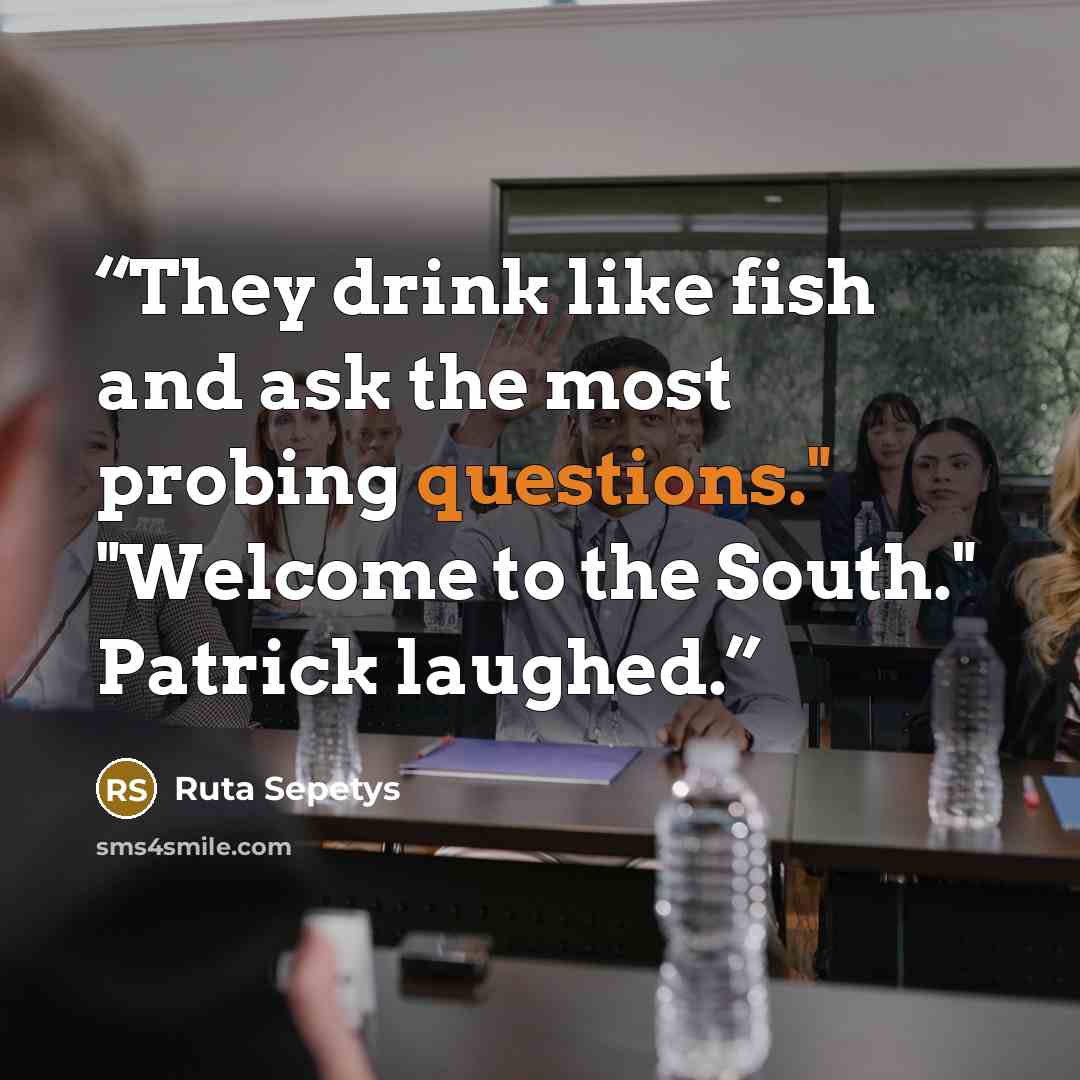 “They drink like fish and ask the most probing questions." "Welcome to the South." Patrick laughed.” quote by Ruta Sepetys
