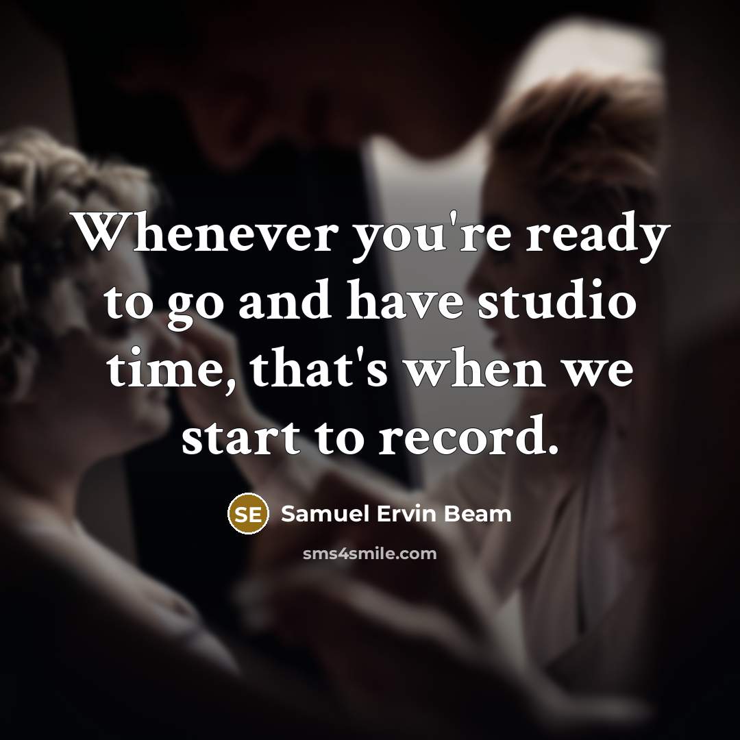 “Whenever you're ready to go and have studio time, that's…” quote by Samuel Ervin Beam