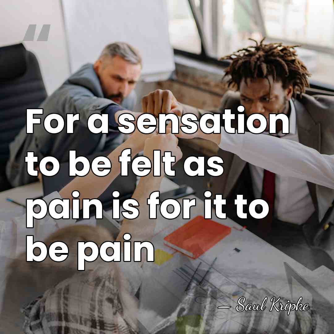 For a sensation to be felt as pain is for it to&hellip; - Saul Kripke