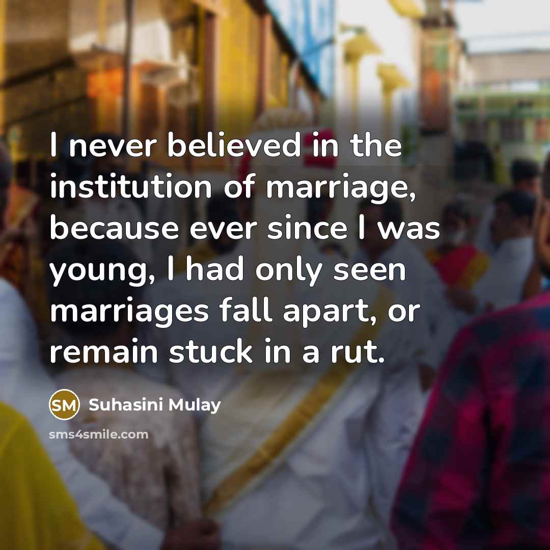 “I never believed in the institution of marriage, because ever since I was young, I had only seen marriages fall apart, or remain stuck in a rut.” quote by Suhasini Mulay
