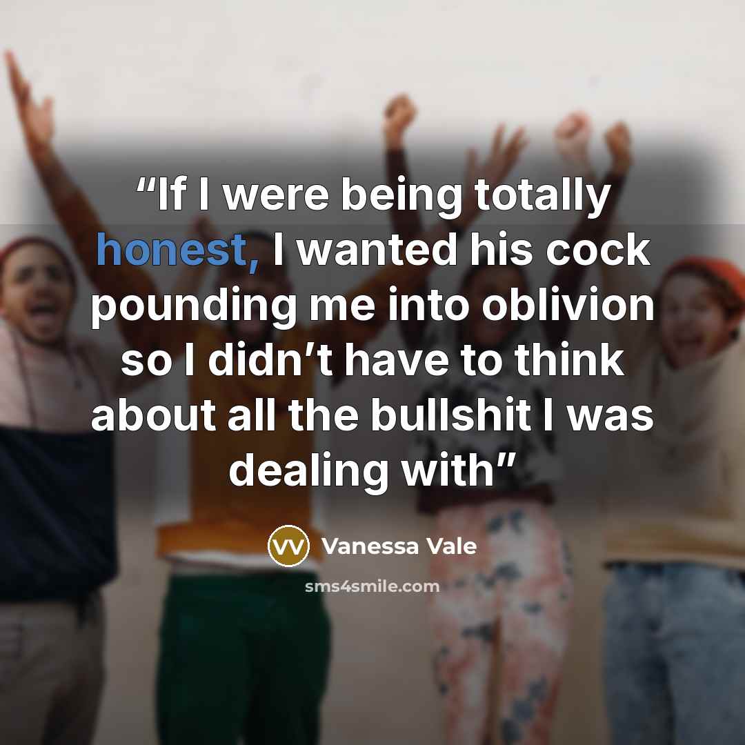 “If I were being totally honest, I wanted his cock pounding me into oblivion so I didn’t have to think about all the bullshit I was dealing with” quote by Vanessa Vale