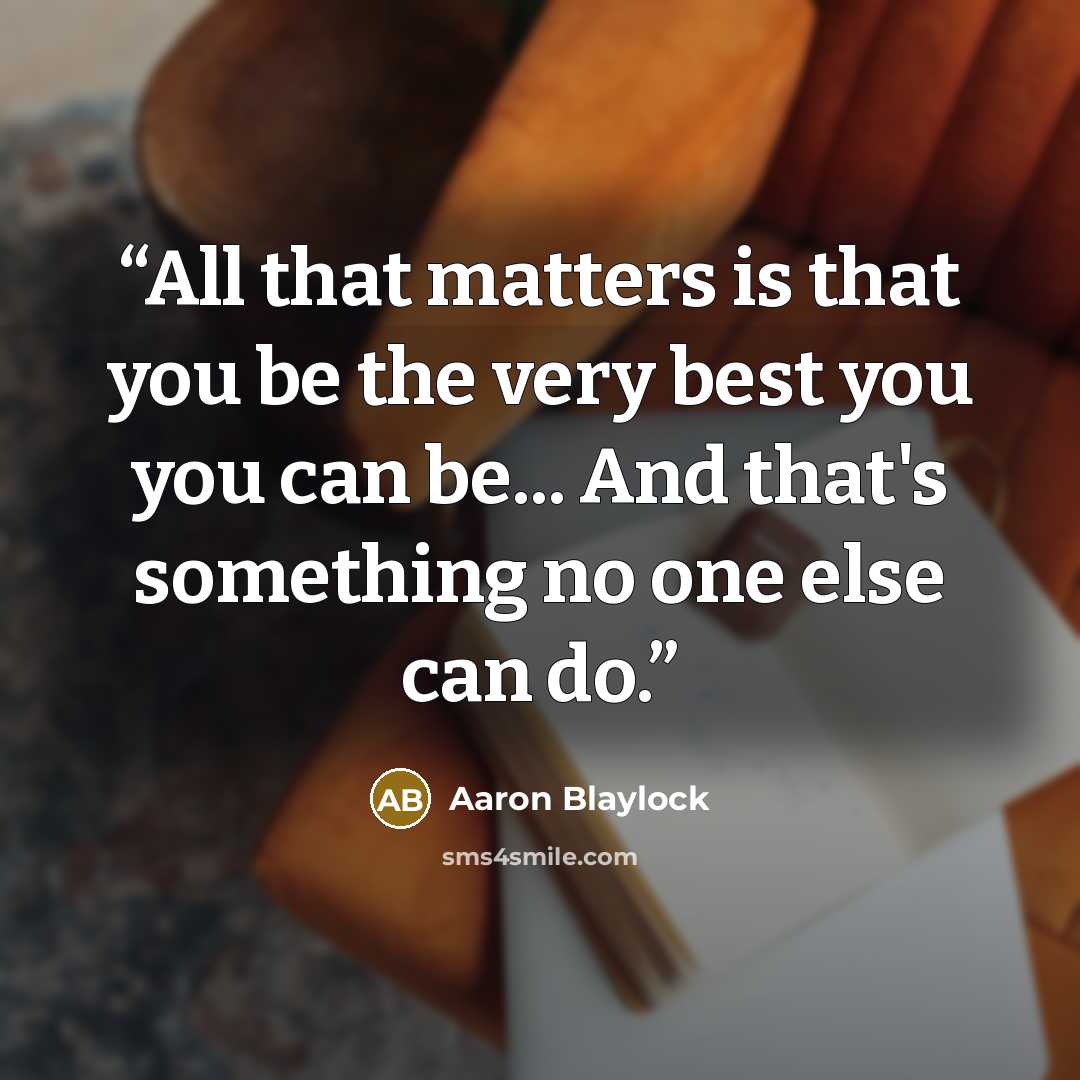 “All that matters is that you be the very best you you can be... And that's something no one else can do.” quote by Aaron Blaylock