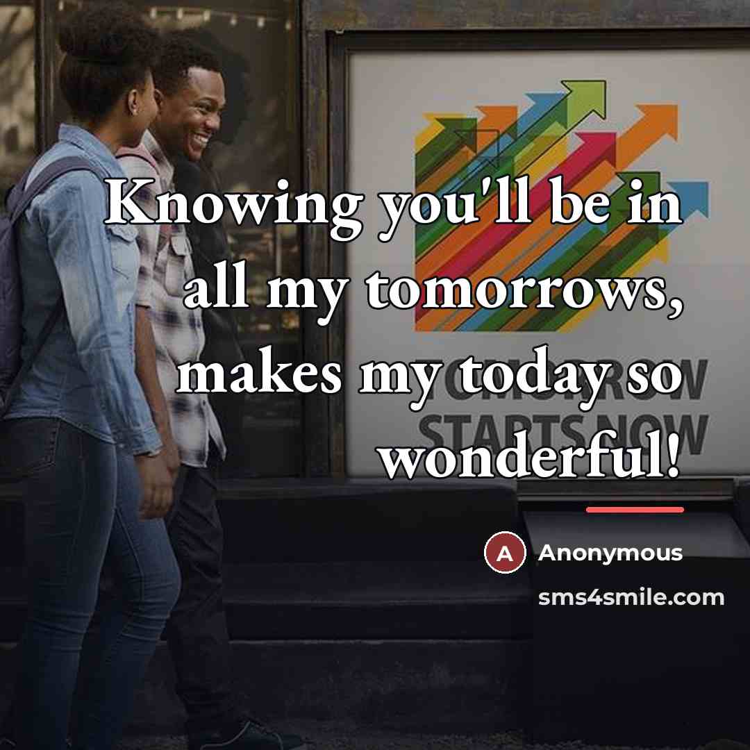 “Knowing you'll be in all my tomorrows, makes my today…” quote by Anonymous