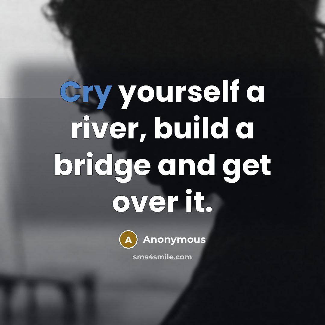 “Cry yourself a river, build a bridge and get over…” quote by Anonymous