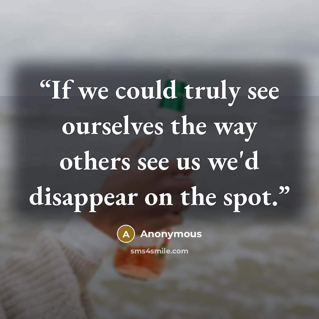 “If we could truly see ourselves the way others see us we'd disappear on the spot.” quote by Anonymous