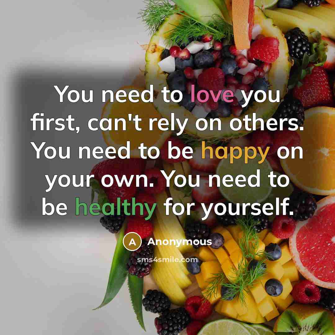 “You need to love you first, can't rely on others. You need to be happy on your own. You need to be healthy for yourself.” quote by Anonymous