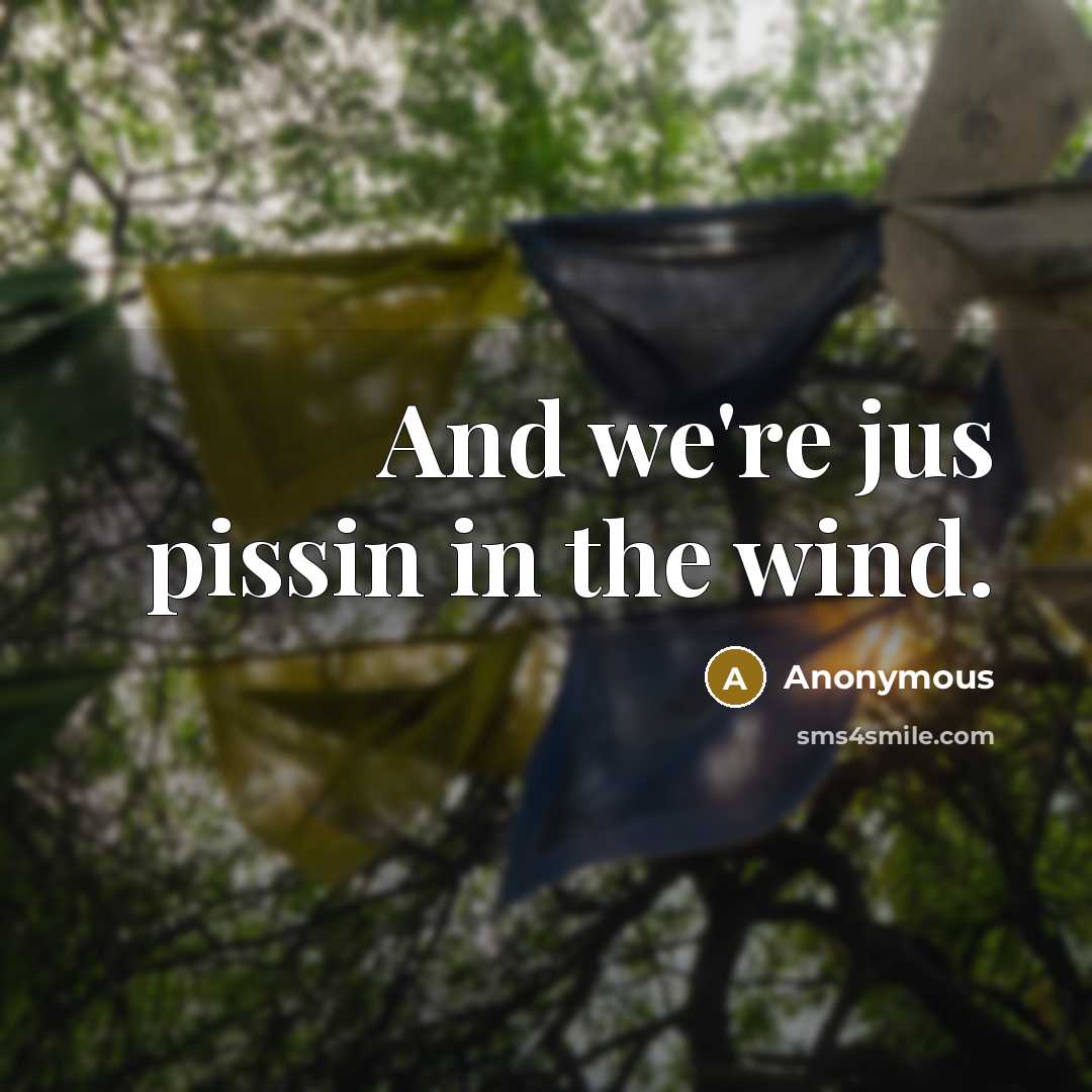 “And we're jus pissin in the wind.” quote by Anonymous