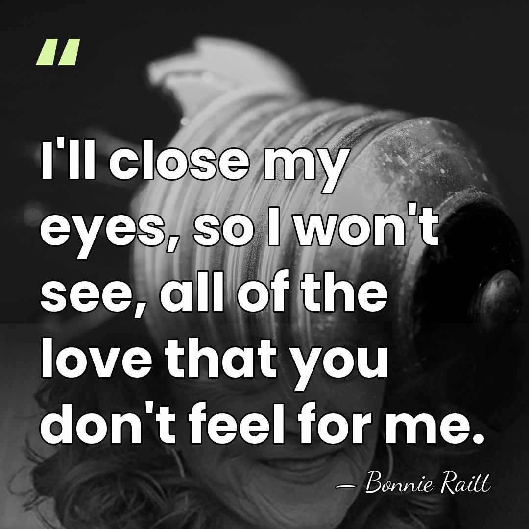 I'll close my eyes, so I won't see, all of the love&hellip; - Bonnie Raitt
