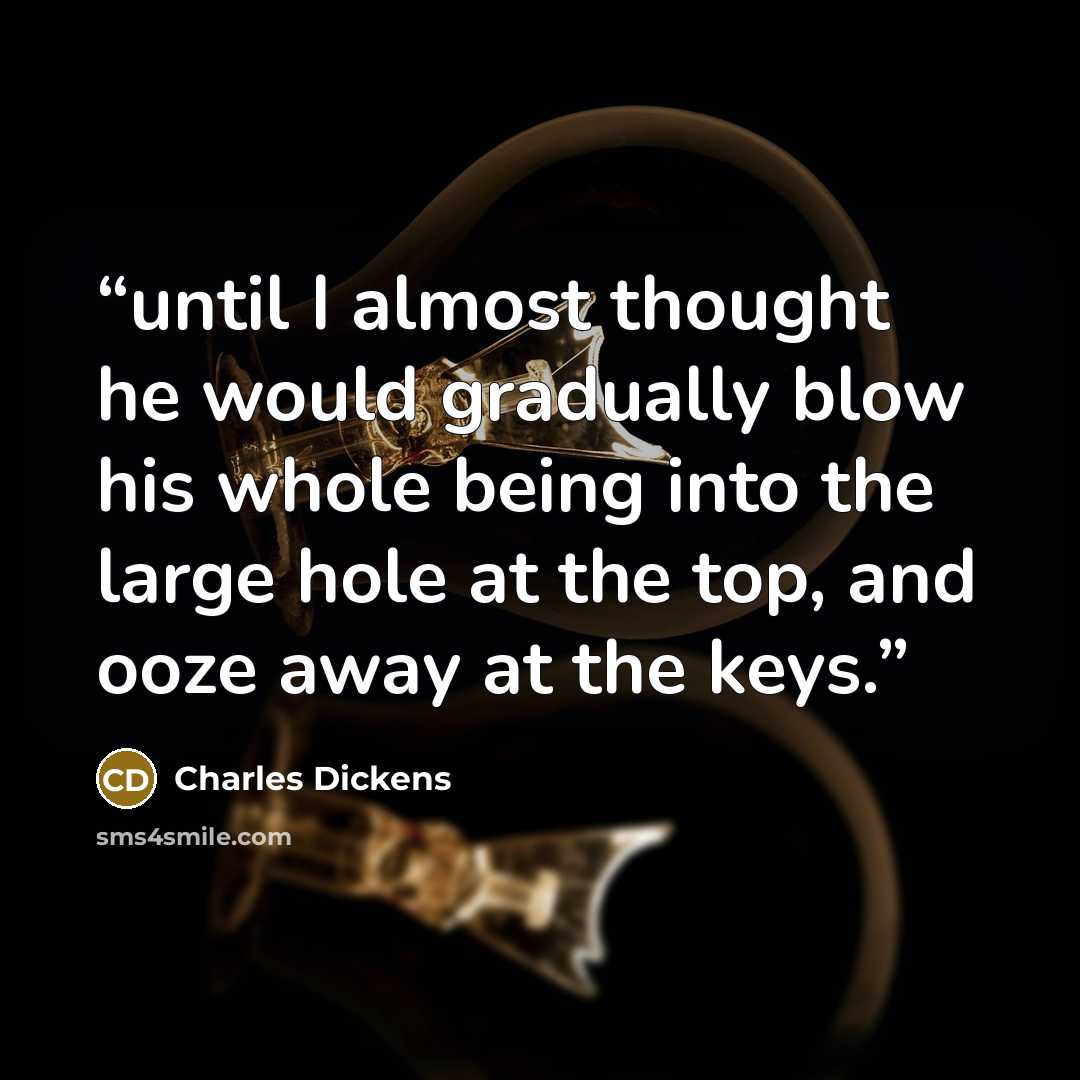 “until I almost thought he would gradually blow his whole being into the large hole at the top, and ooze away at the keys.” quote by Charles Dickens