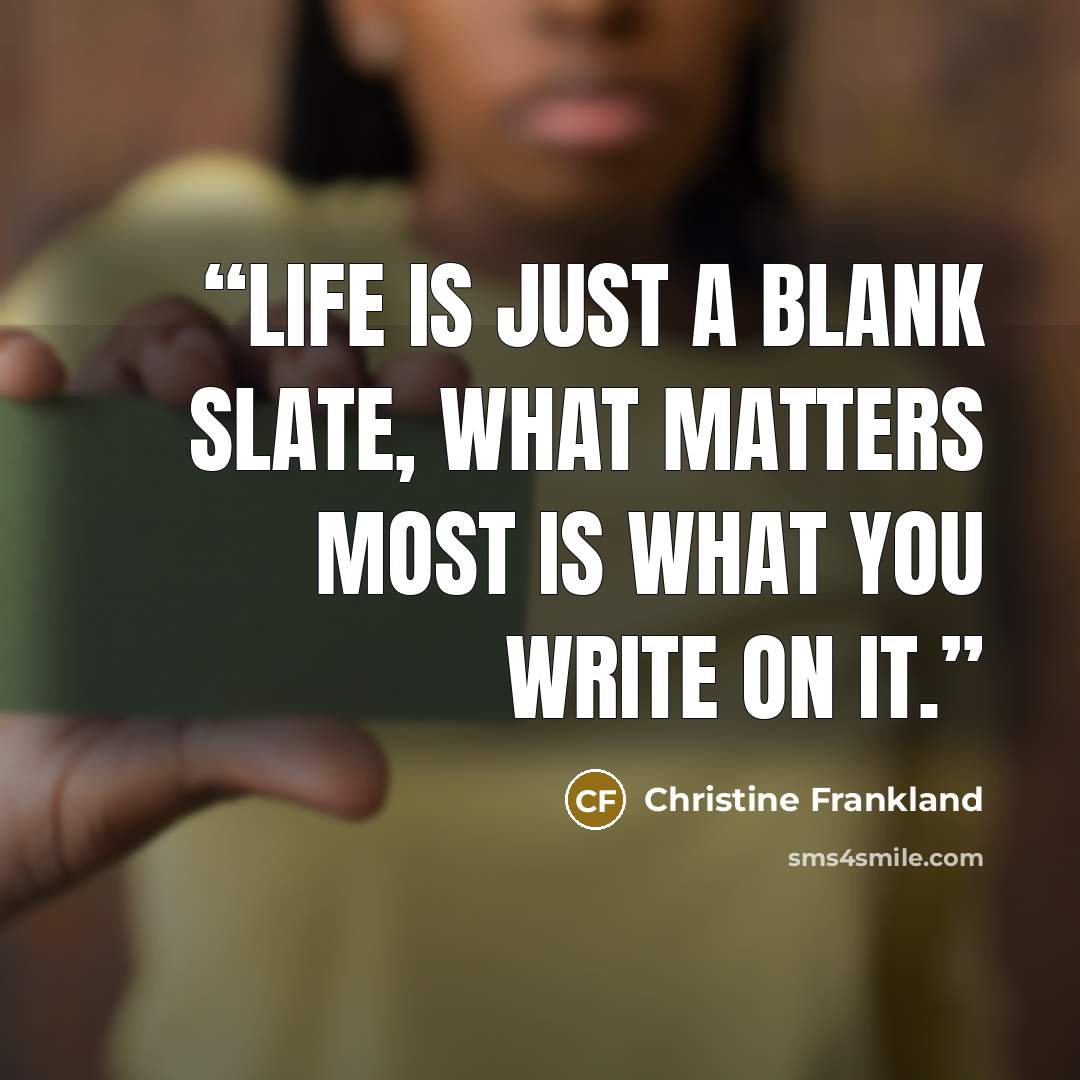 “Life is just a blank slate, what matters most is what you write on it.” quote by Christine Frankland