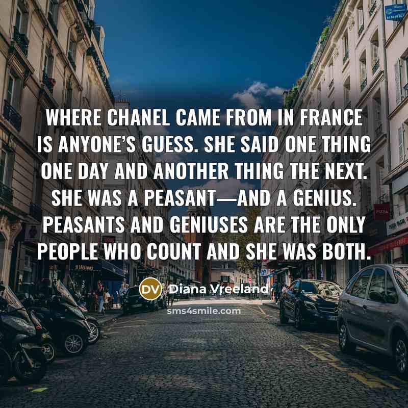 “Where Chanel came from in France is anyone’s guess. She said one thing one day and another thing the next. She was a peasant—and a genius. Peasants and geniuses are the only people who count and she was both.” quote by Diana Vreeland