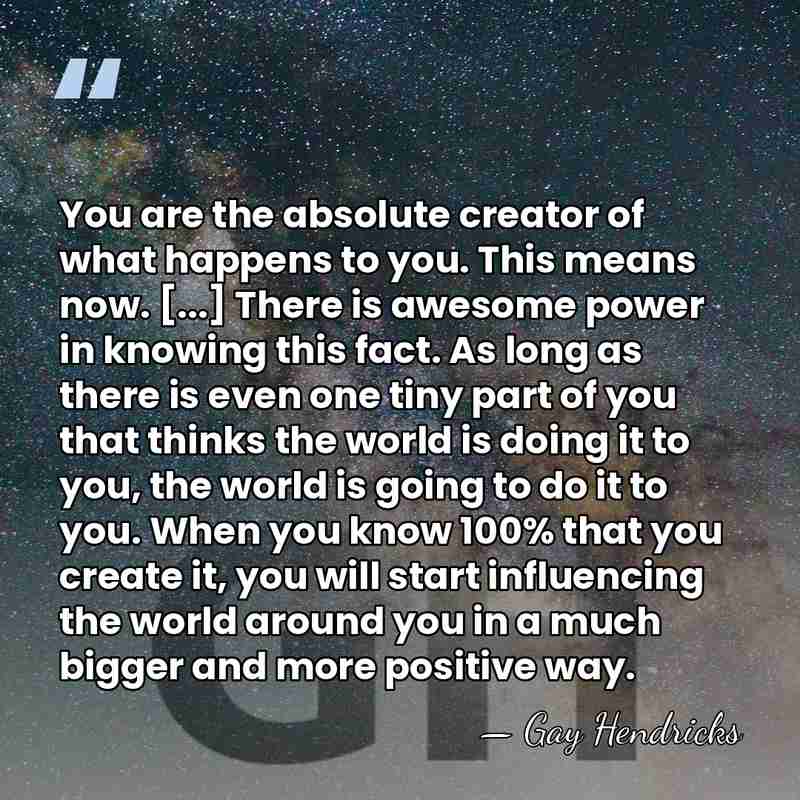 You are the absolute creator of what happens to you. This means&hellip; - Gay Hendricks