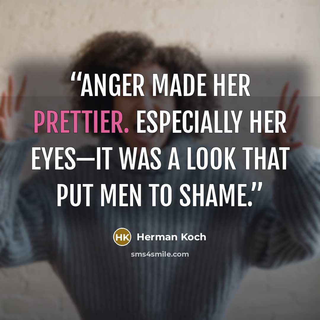 “Anger made her prettier. Especially her eyes—it was a look that put men to shame.” quote by Herman Koch