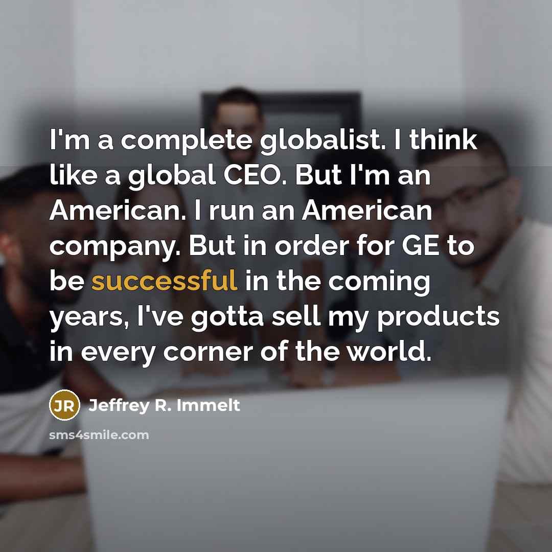 “I'm a complete globalist. I think like a global CEO.…” quote by Jeffrey R. Immelt