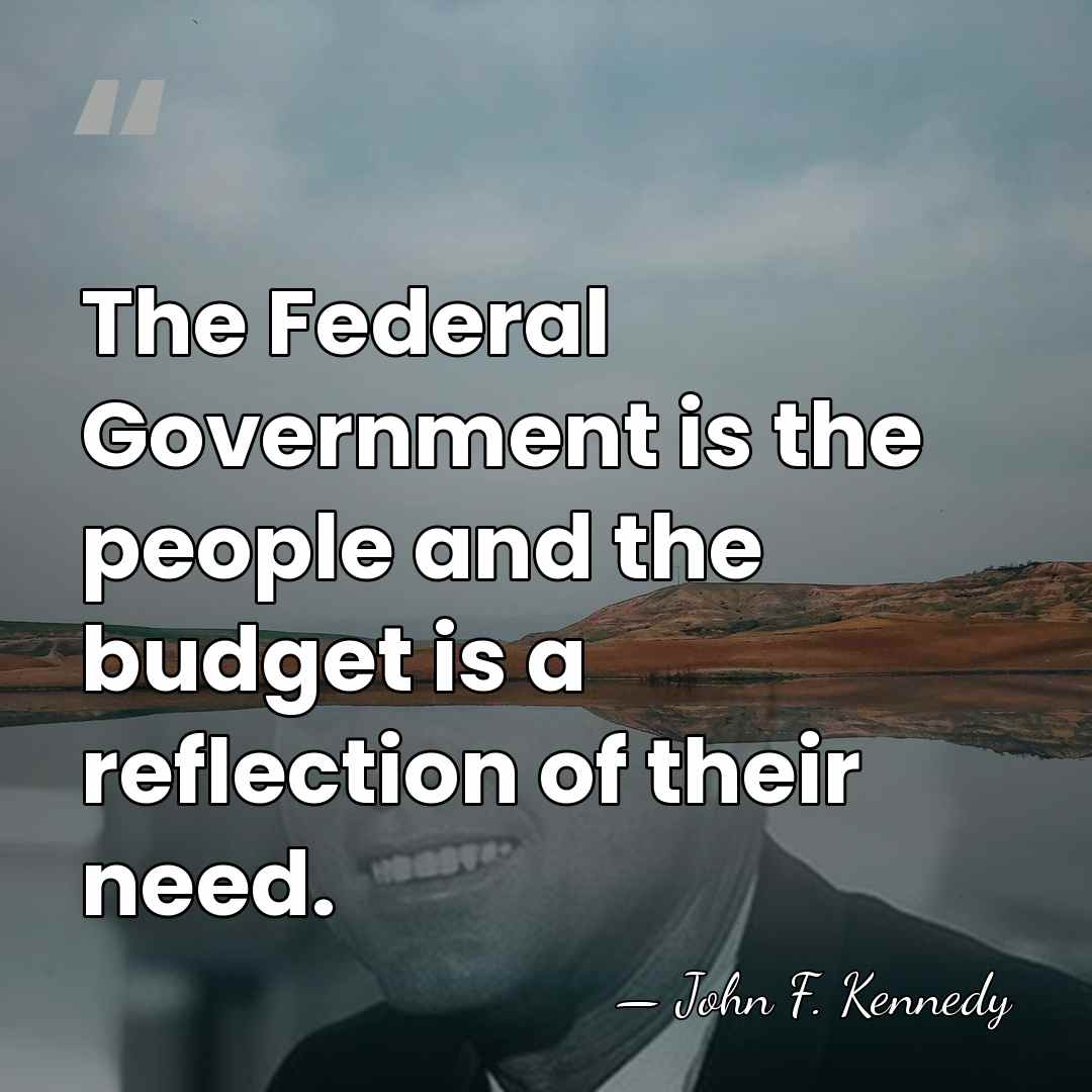 The Federal Government is the people and the budget is a reflection&hellip; - John F. Kennedy