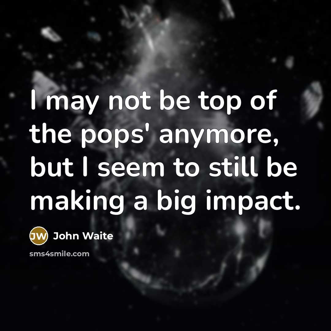 “I may not be top of the pops' anymore, but…” quote by John Waite