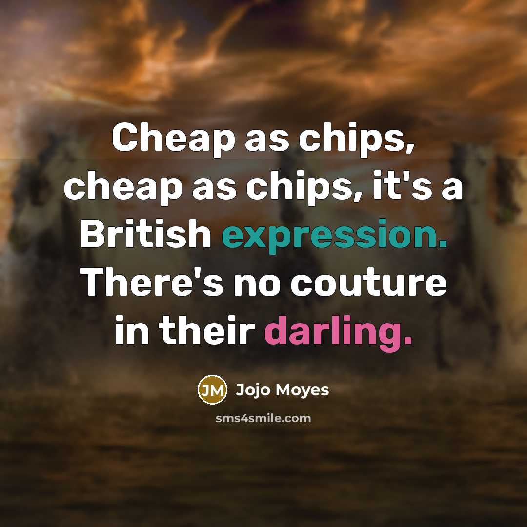 “Cheap as chips, cheap as chips, it's a British expression.…” quote by Jojo Moyes