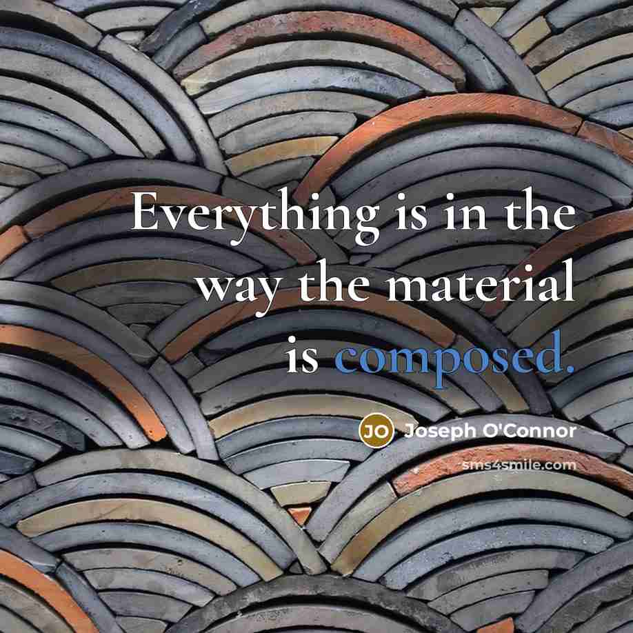 “Everything is in the way the material is composed.…” quote by Joseph O'Connor