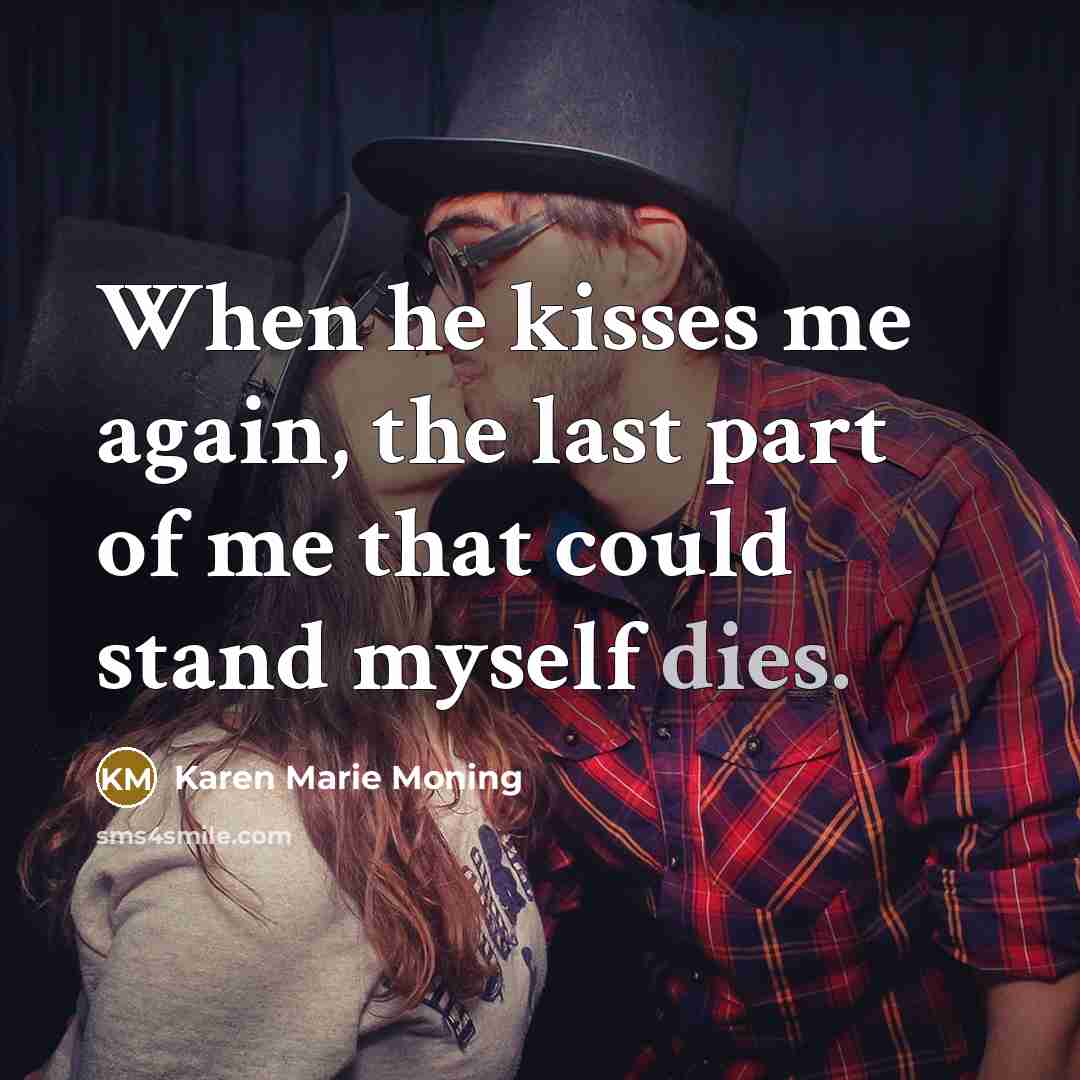 “When he kisses me again, the last part of me that could stand myself dies.” quote by Karen Marie Moning