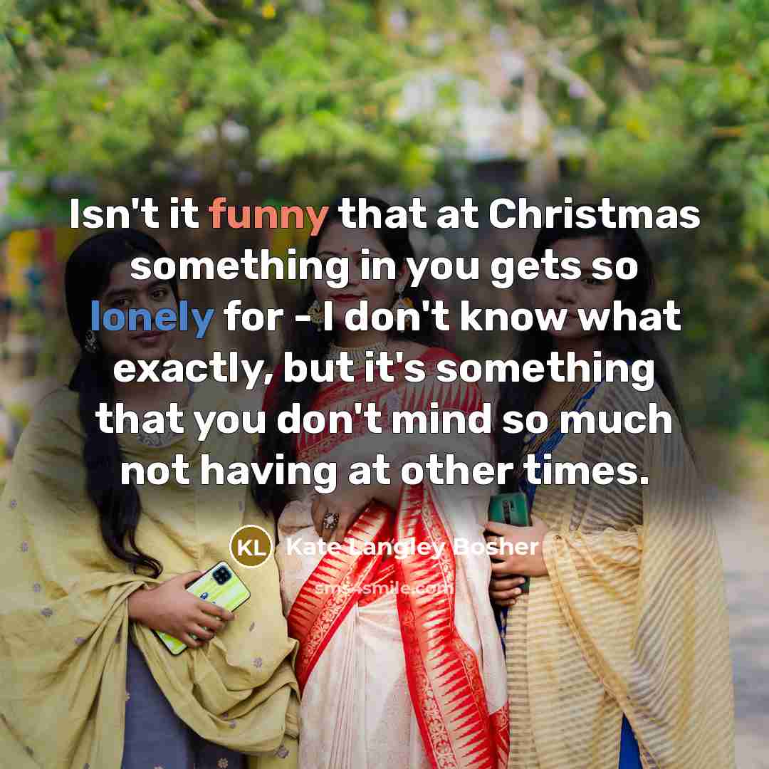 “Isn't it funny that at Christmas something in you gets…” quote by Kate Langley Bosher