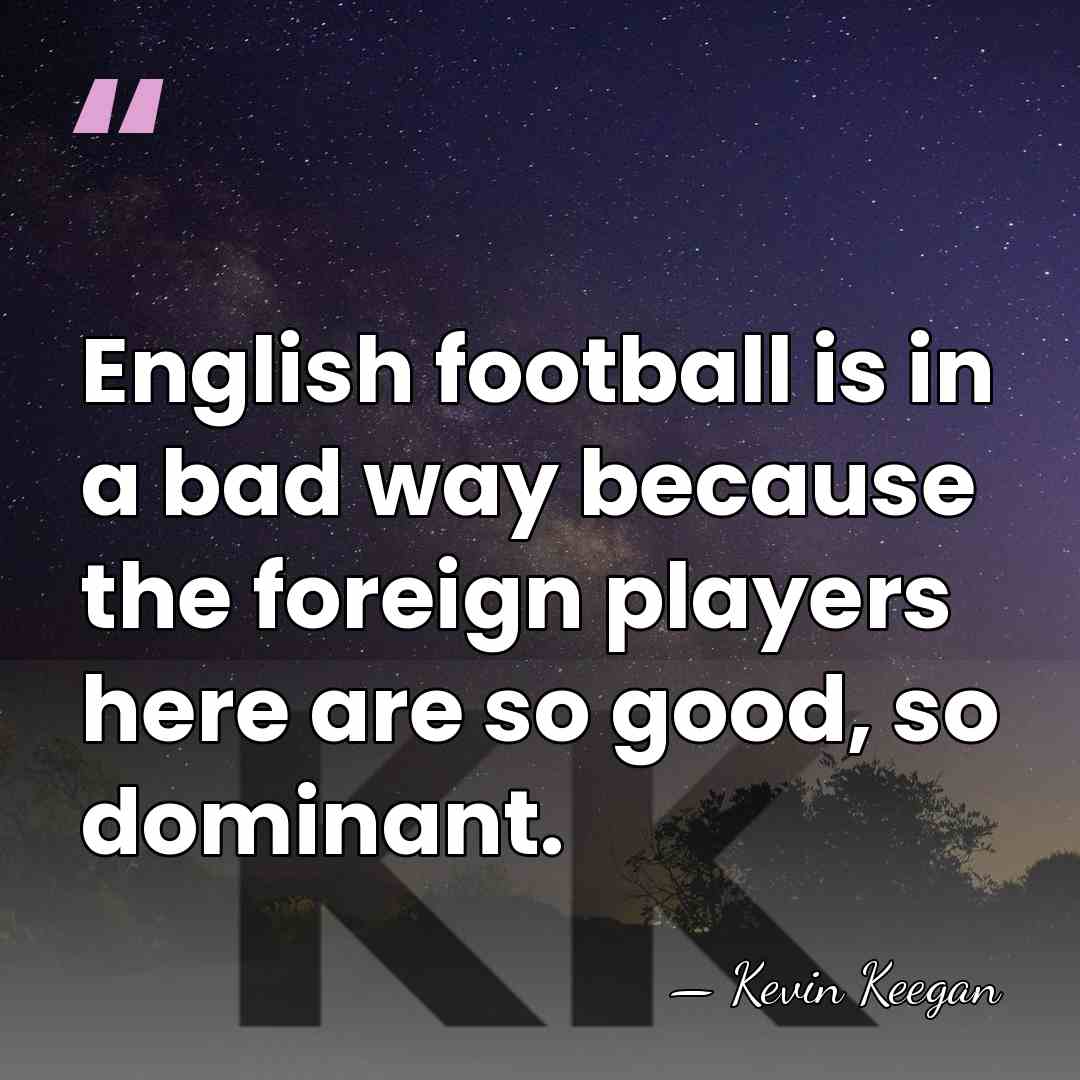 English football is in a bad way because the foreign players here&hellip; - Kevin Keegan