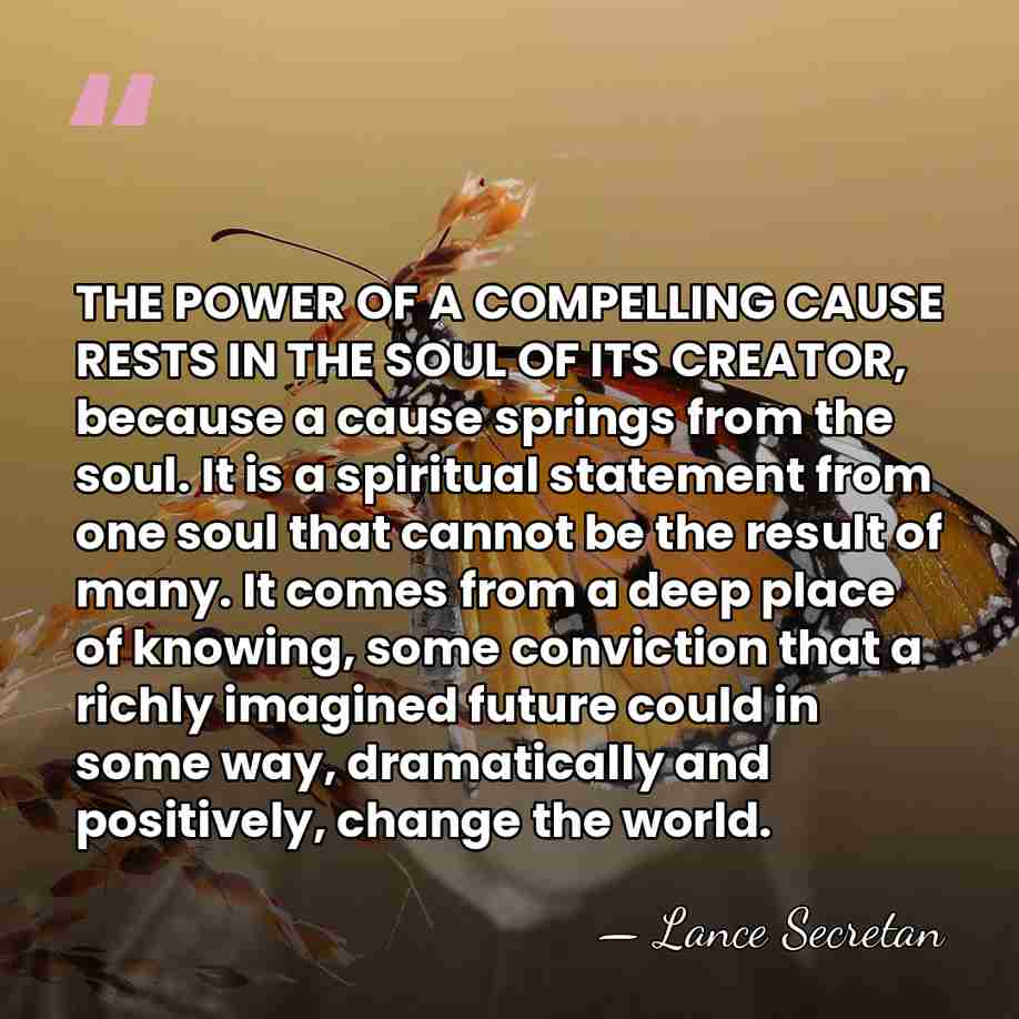 THE POWER OF A COMPELLING CAUSE RESTS IN THE SOUL OF ITS&hellip; - Lance Secretan