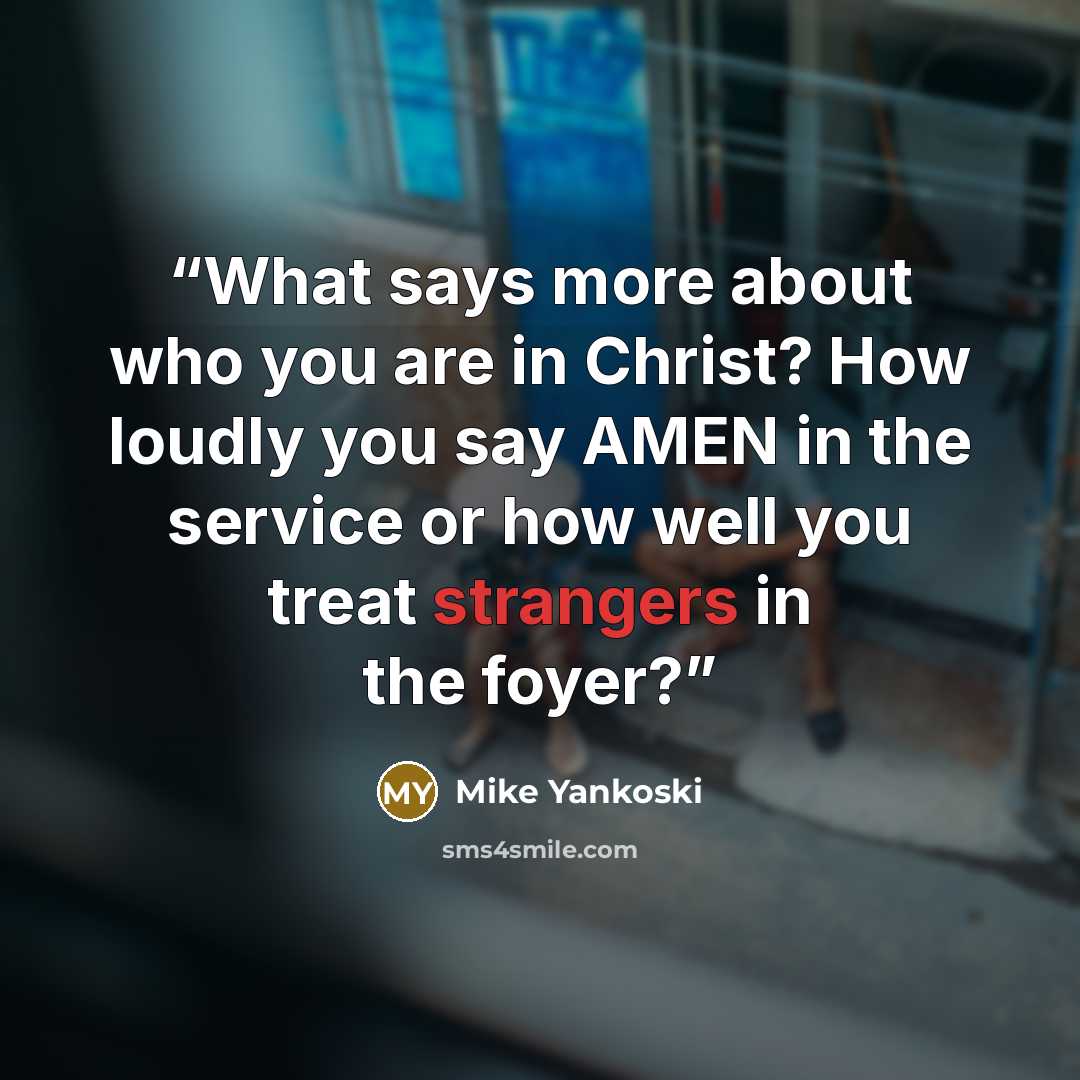 “What says more about who you are in Christ? How loudly you say AMEN in the service or how well you treat strangers in the foyer?” quote by Mike Yankoski