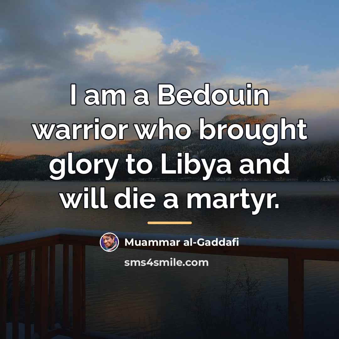 “I am a Bedouin warrior who brought glory to Libya…” quote by Muammar al-Gaddafi