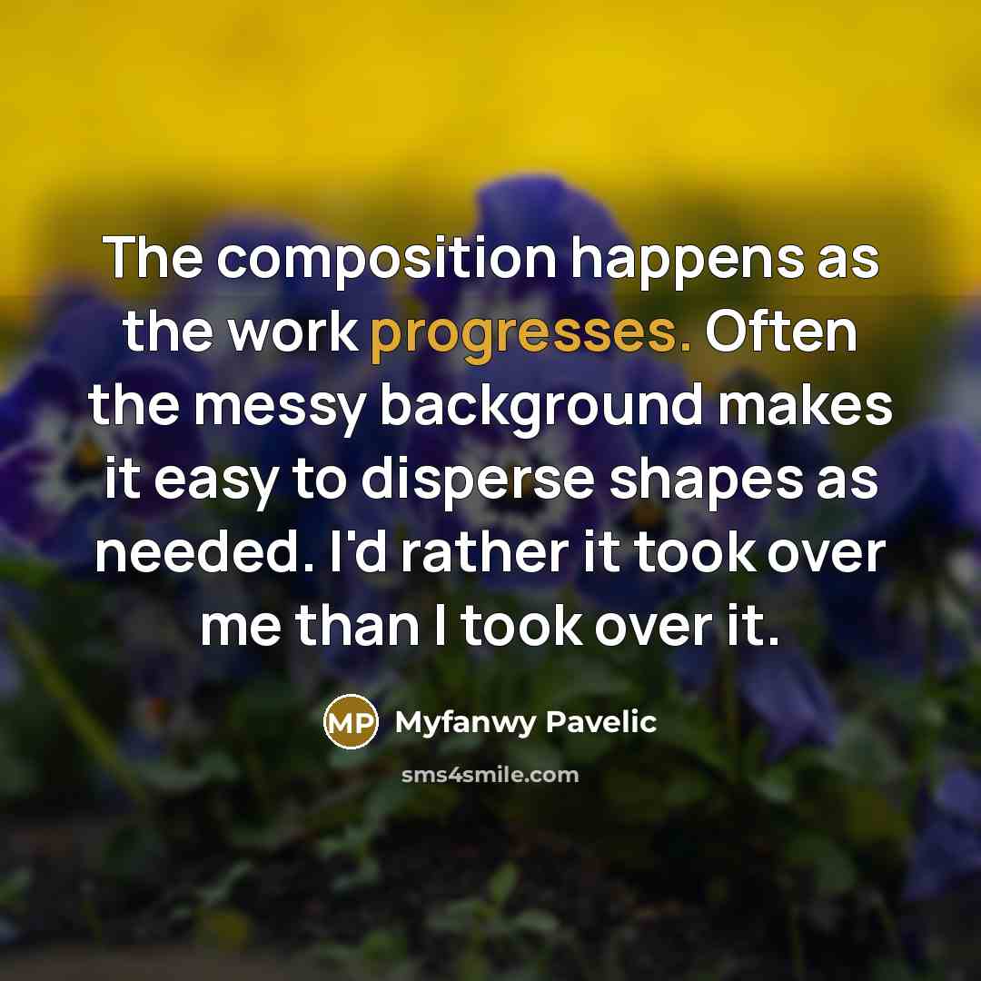 “The composition happens as the work progresses. Often the messy background makes it easy to disperse shapes as needed. I'd rather it took over me than I took over it.” quote by Myfanwy Pavelic