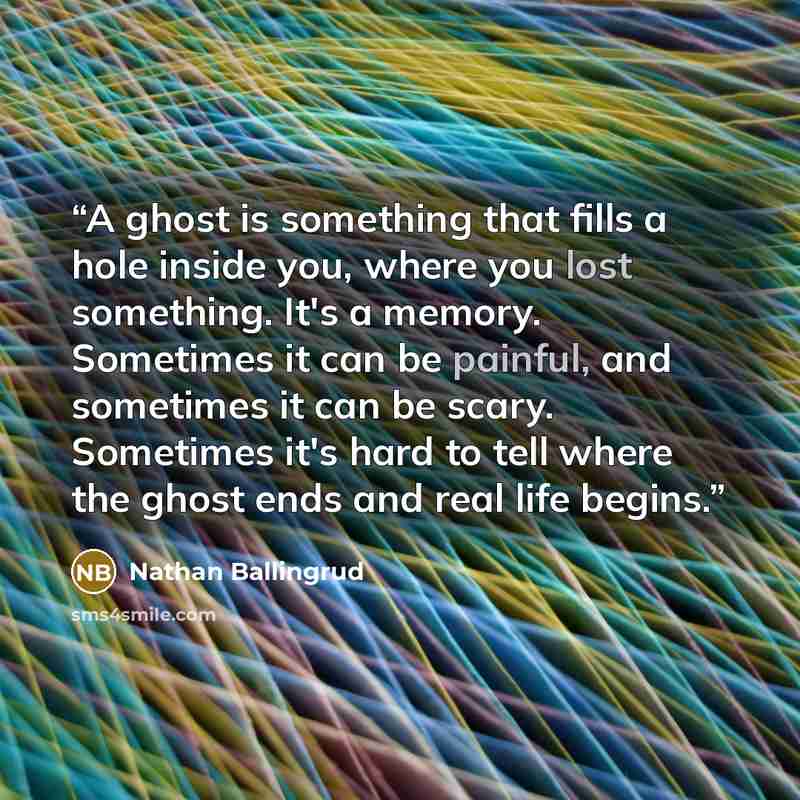 “A ghost is something that fills a hole inside you, where you lost something. It's a memory. Sometimes it can be painful, and sometimes it can be scary. Sometimes it's hard to tell where the ghost ends and real life begins.” quote by Nathan Ballingrud