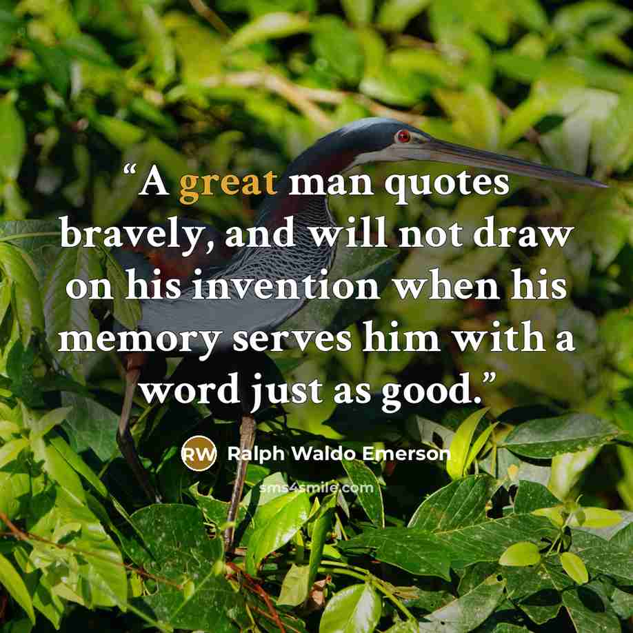 “A great man quotes bravely, and will not draw on his invention when his memory serves him with a word just as good.” quote by Ralph Waldo Emerson