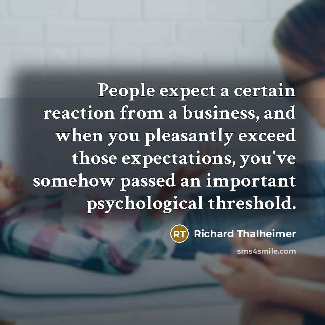 “People expect a certain reaction from a business, and when you pleasantly exceed those expectations, you've somehow passed an important psychological threshold.” quote by Richard Thalheimer