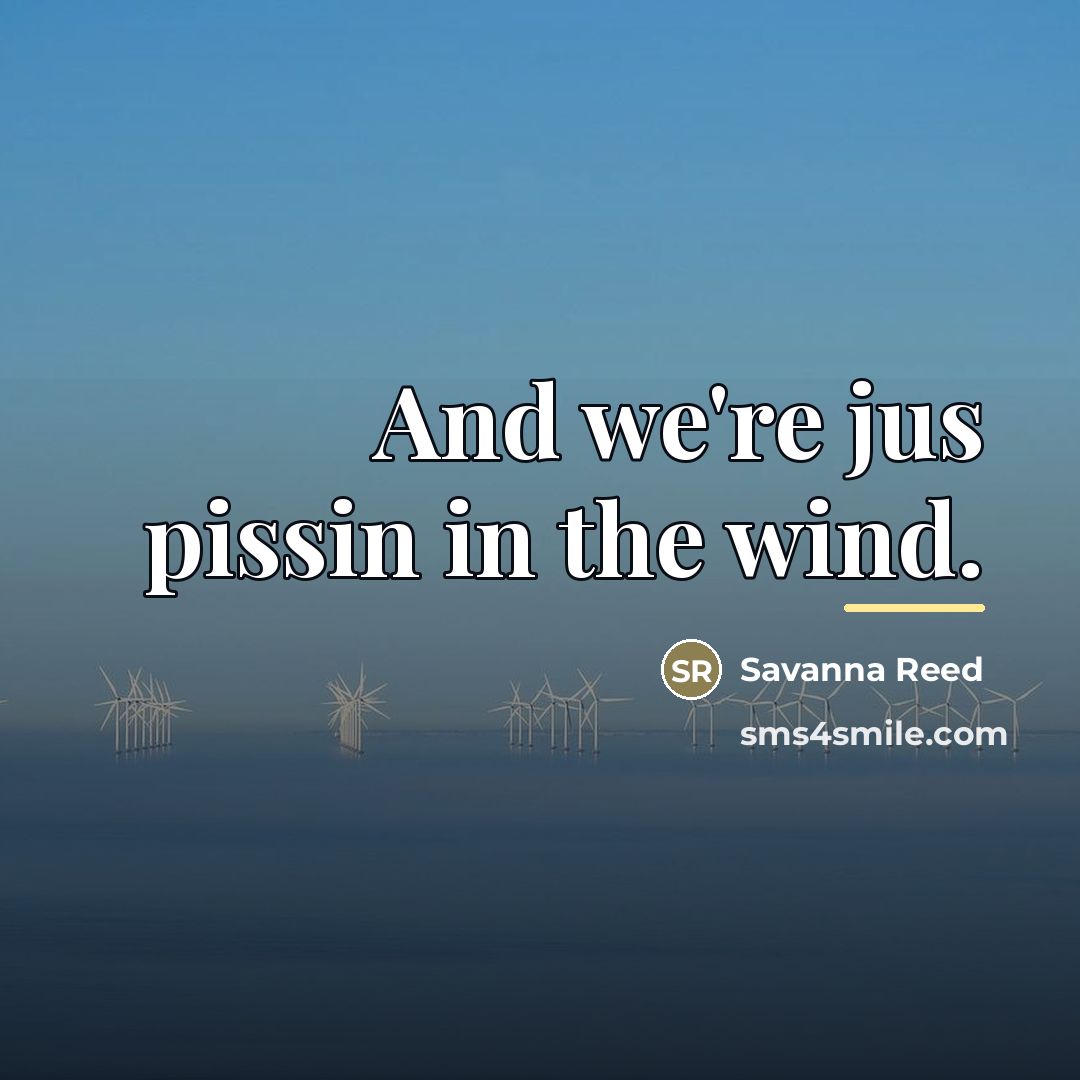“And we're jus pissin in the wind.…” quote by Anonymous