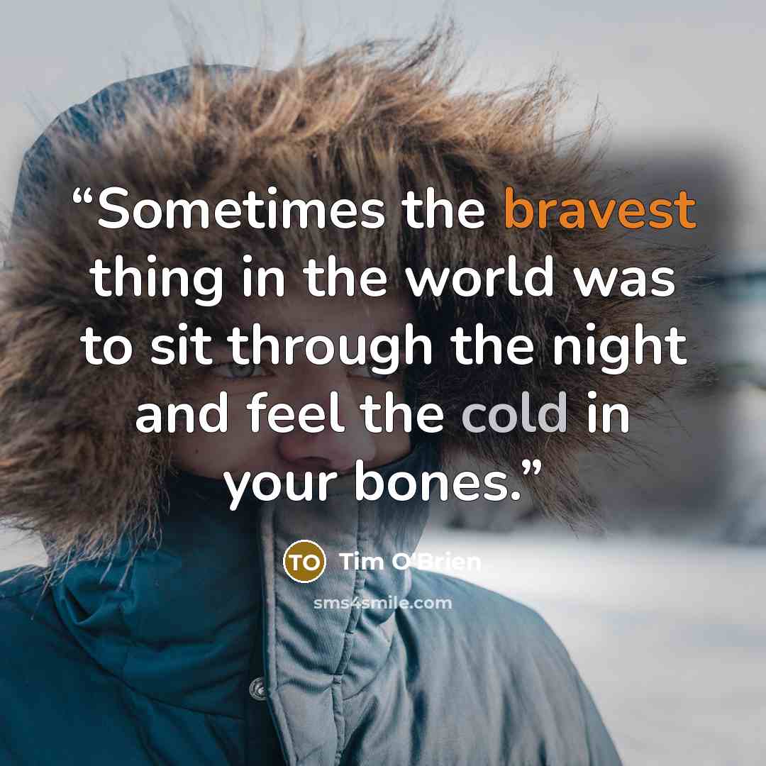 “Sometimes the bravest thing in the world was to sit through the night and feel the cold in your bones.” quote by Tim O'Brien