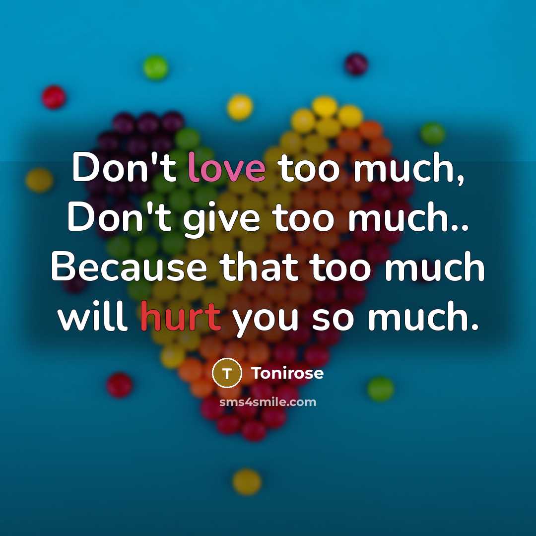 “Don't love too much, Don't give too much.. Because that too much will hurt you so much.” quote by Tonirose