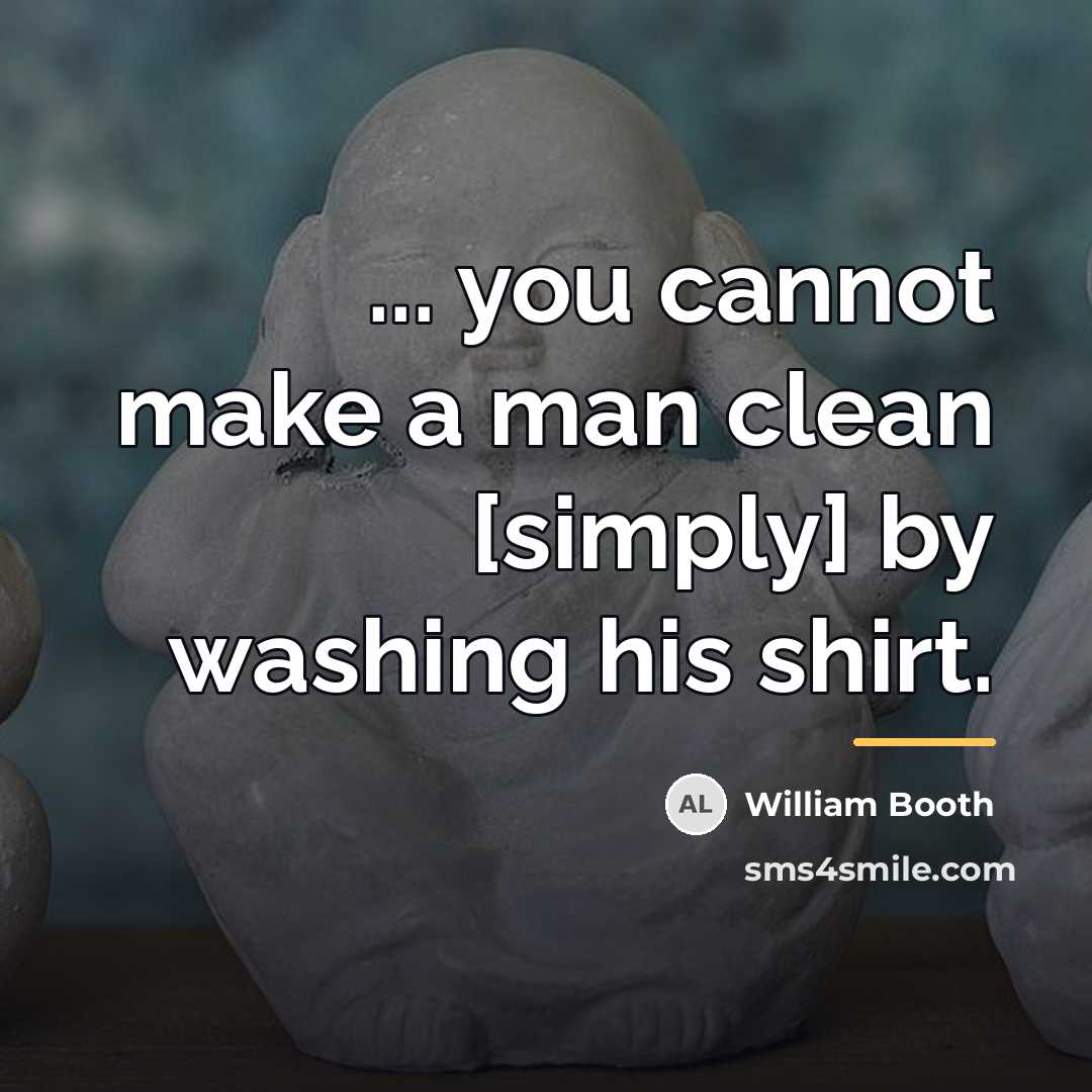 “... you cannot make a man clean [simply] by washing…” quote by William Booth