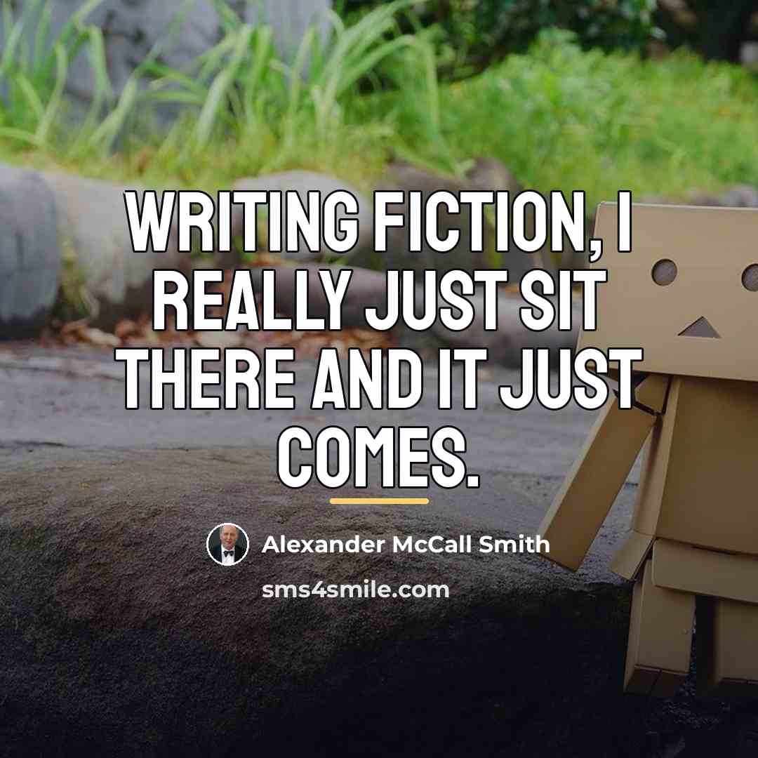 “Writing fiction, I really just sit there and it just…” quote by Alexander McCall Smith