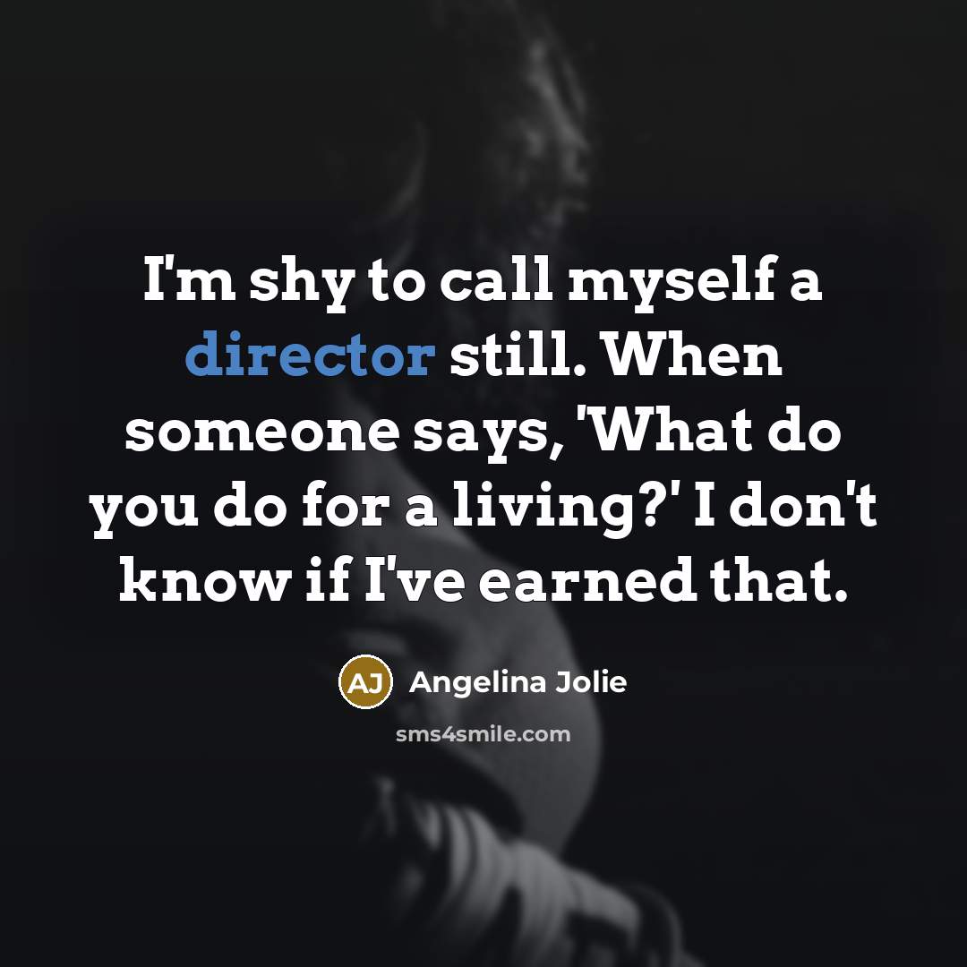 “I'm shy to call myself a director still. When someone says, 'What do you do for a living?' I don't know if I've earned that.” quote by Angelina Jolie