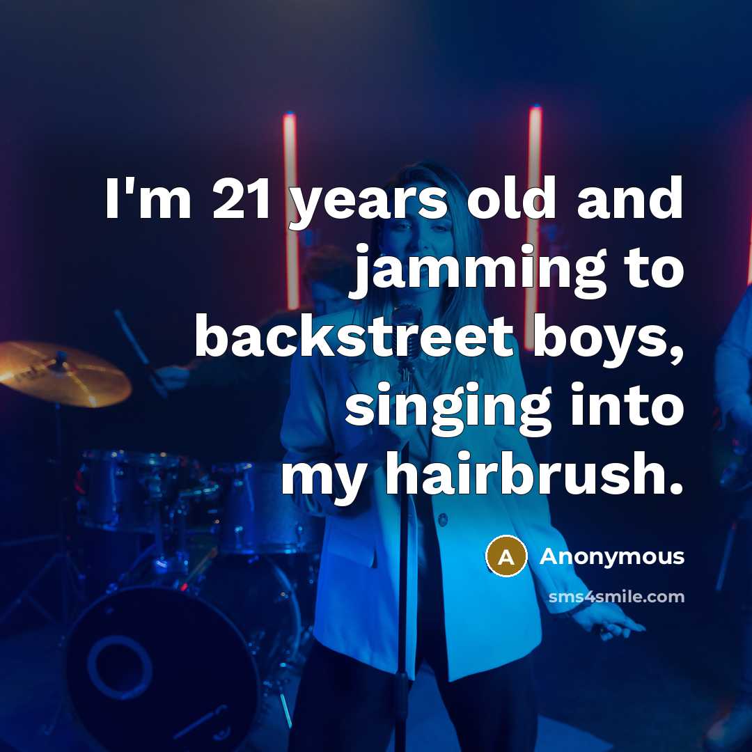 “I'm 21 years old and jamming to backstreet boys, singing into my hairbrush.” quote by Anonymous