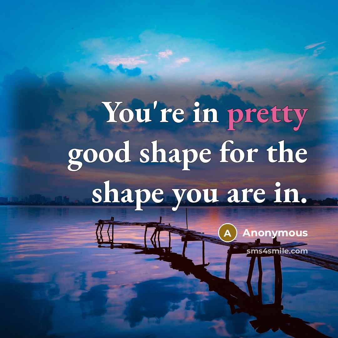 “You're in pretty good shape for the shape you are…” quote by Anonymous