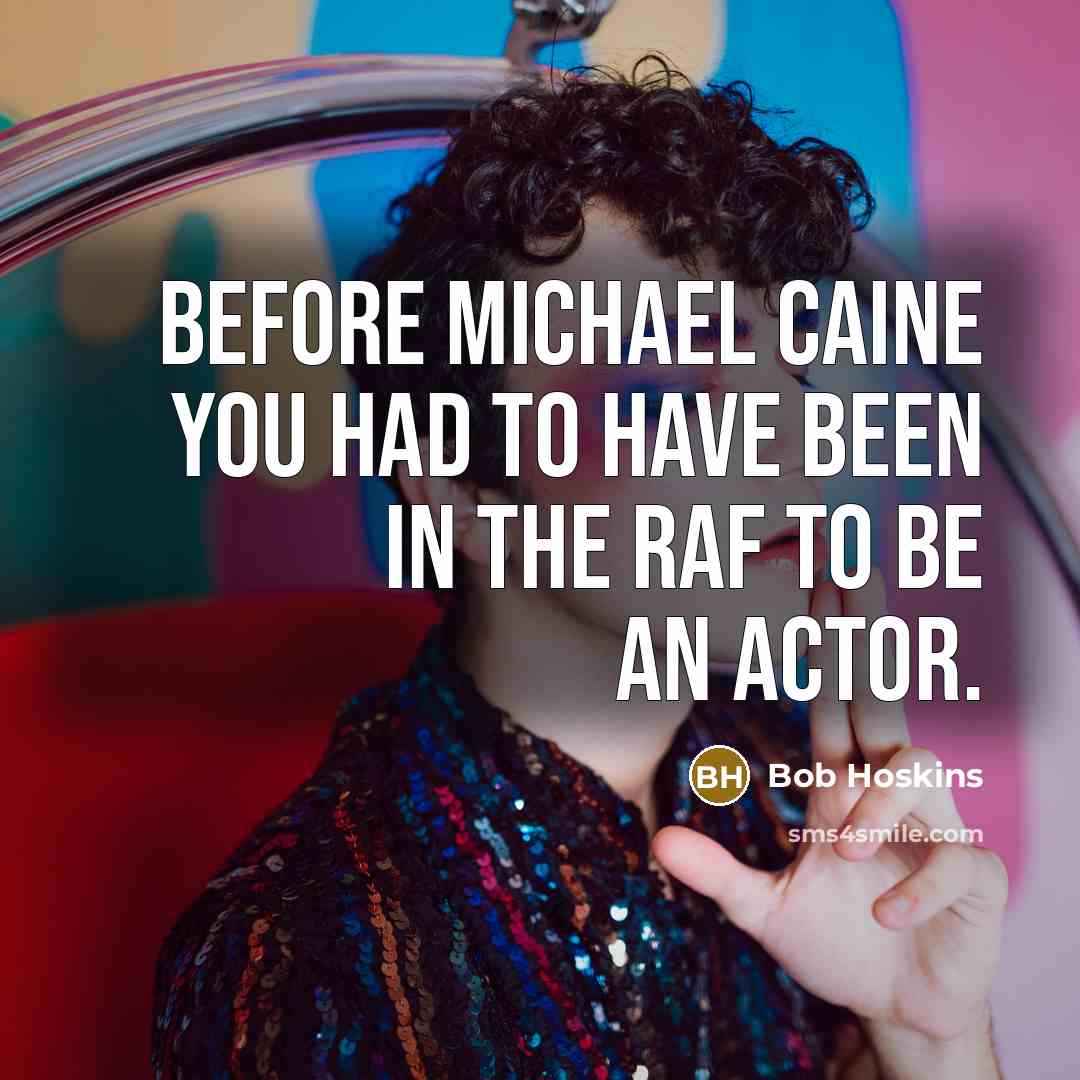 “Before Michael Caine you had to have been in the RAF to be an actor.” quote by Bob Hoskins