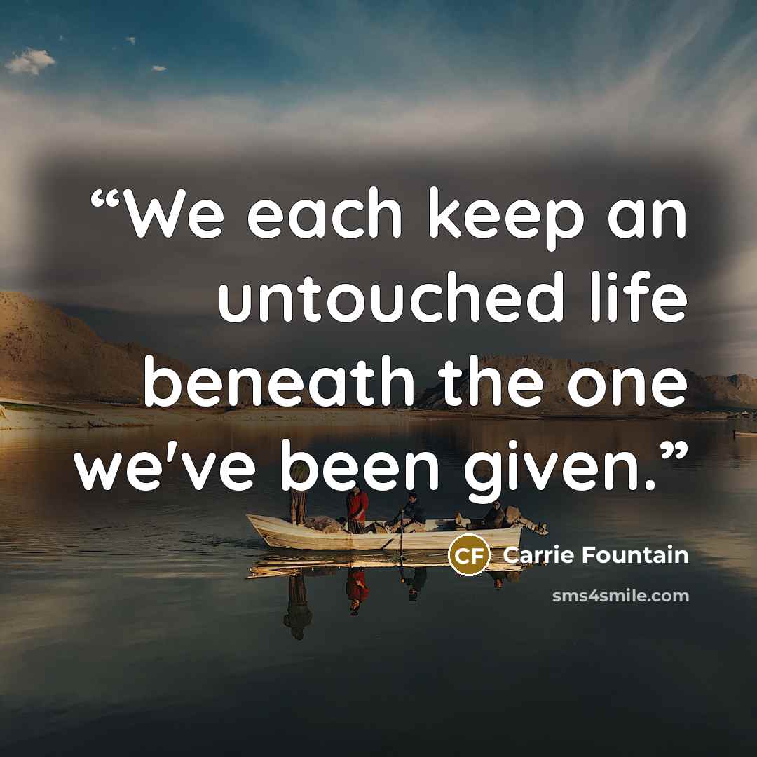 “We each keep an untouched life beneath the one we've been given.” quote by Carrie Fountain