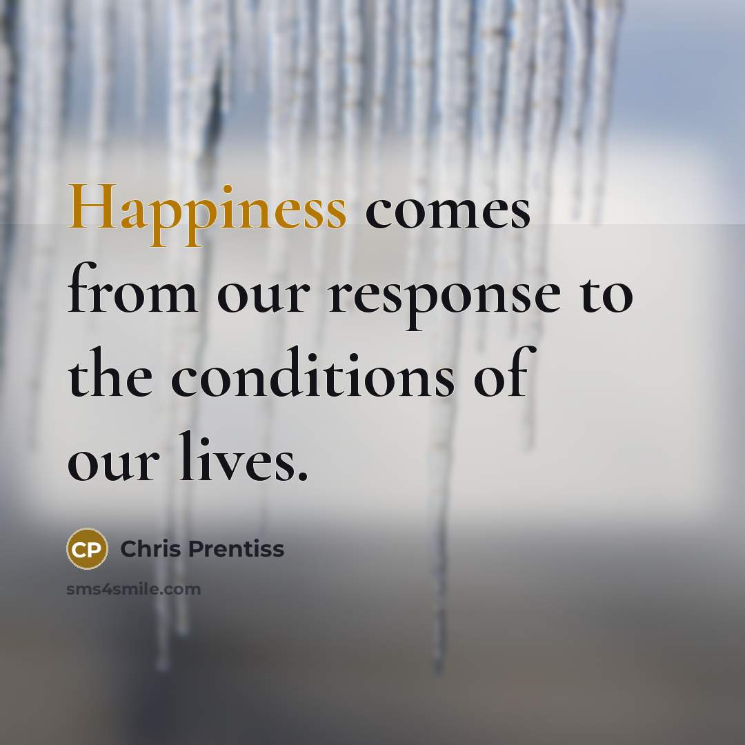 “Happiness comes from our response to the conditions of our…” quote by Chris Prentiss