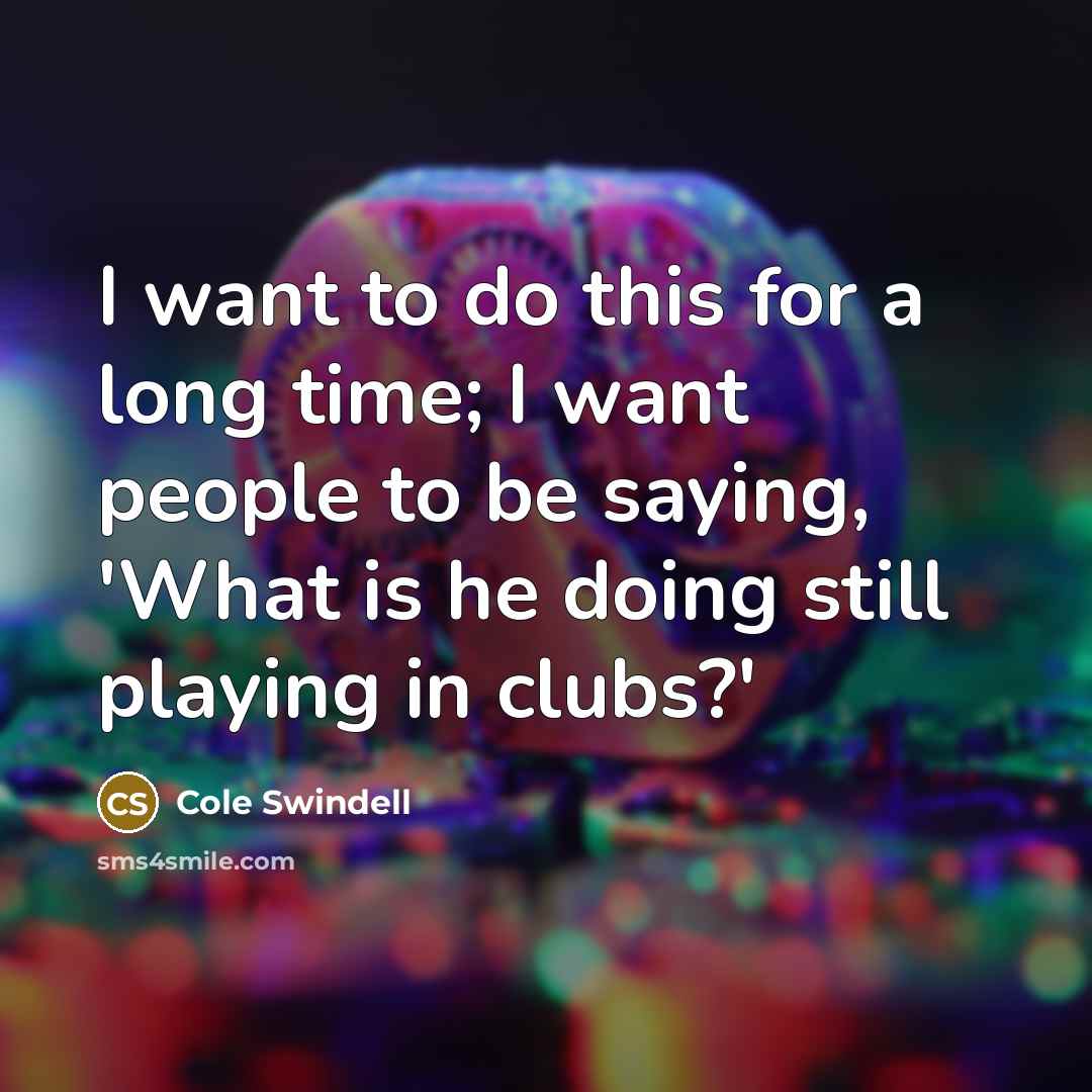 “I want to do this for a long time; I want people to be saying, 'What is he doing still playing in clubs?'” quote by Cole Swindell