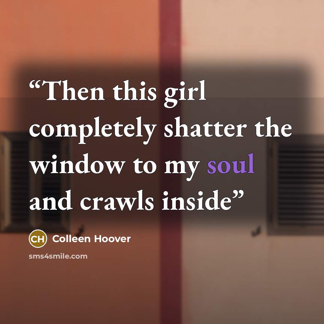 “Then this girl completely shatter the window to my soul and crawls inside” quote by Colleen Hoover