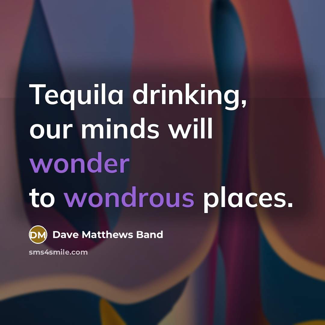 “Tequila drinking, our minds will wonder to wondrous places.” quote by Dave Matthews Band
