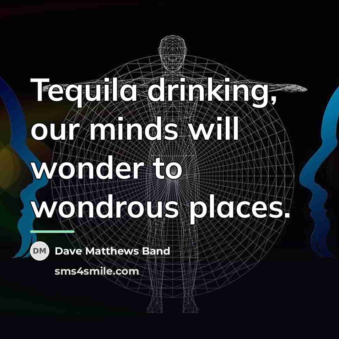 “Tequila drinking, our minds will wonder to wondrous places.…” quote by Dave Matthews Band